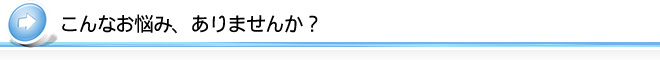 こんなお悩み、ありませんか？